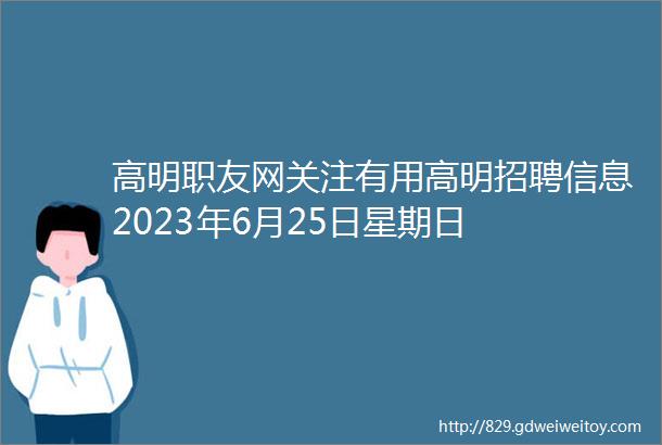 高明职友网关注有用高明招聘信息2023年6月25日星期日